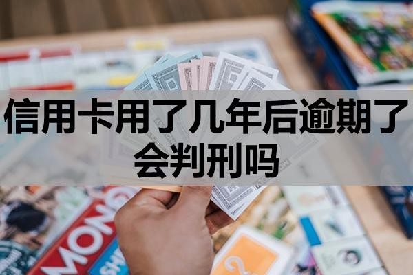 信用卡用了幾年后逾期了會判刑嗎
