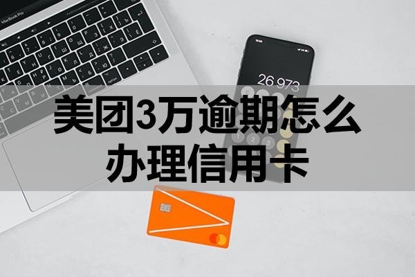美團(tuán)3萬逾期怎么辦理信用卡