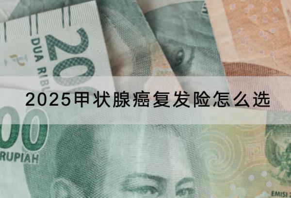 2025甲狀腺癌復(fù)發(fā)險(xiǎn)怎么選？推薦哪款產(chǎn)品？