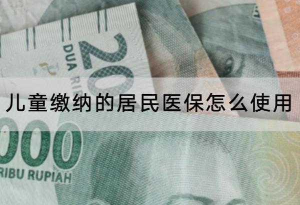兒童繳納的居民醫(yī)保怎么使用？可以用多久？