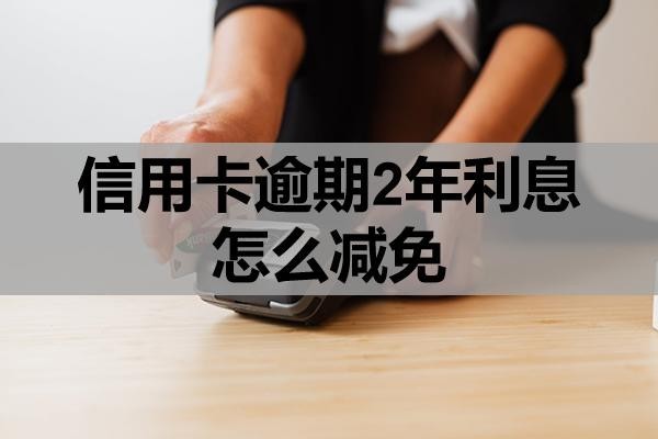 信用卡逾期2年利息怎么減免