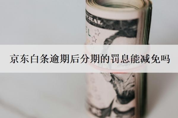 京東白條逾期后分期的罰息能減免嗎？分期還款逾期后需要全額還清嗎？