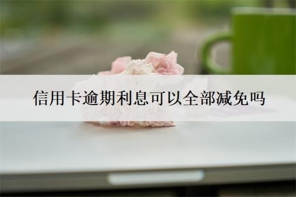 信用卡逾期利息可以全部減免嗎