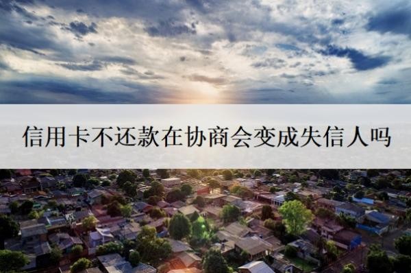 信用卡不還款在協(xié)商會變成失信人嗎